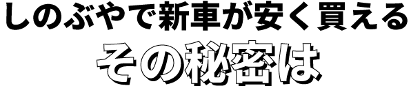 しのぶやで新車が安く買えるその秘密は